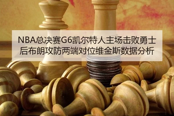 NBA总决赛G6凯尔特人主场击败勇士后布朗攻防两端对位维金斯数据分析